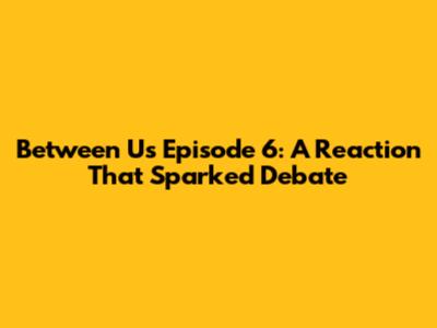 Between Us Episode 6: A Reaction That Sparked Debate