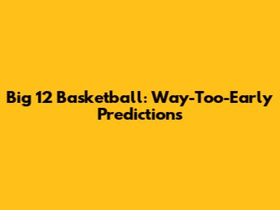 Big 12 Basketball: Way-Too-Early Predictions