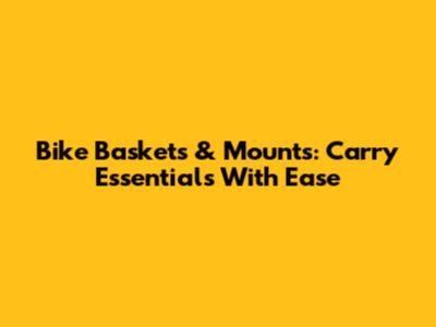 Bike Baskets & Mounts: Carry Essentials With Ease