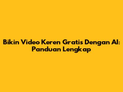Bikin Video Keren Gratis Dengan AI: Panduan Lengkap