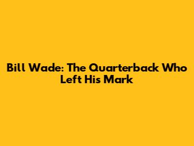 Bill Wade: The Quarterback Who Left His Mark