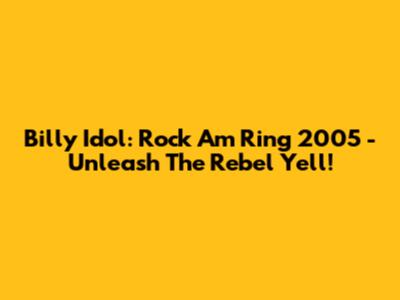 Billy Idol: Rock Am Ring 2005 - Unleash The Rebel Yell!
