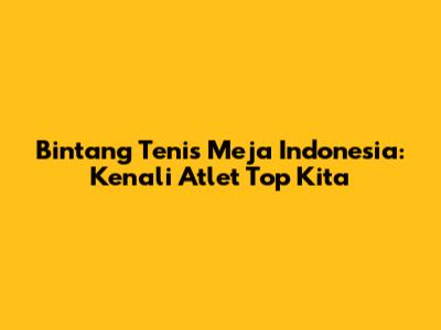 Bintang Tenis Meja Indonesia: Kenali Atlet Top Kita