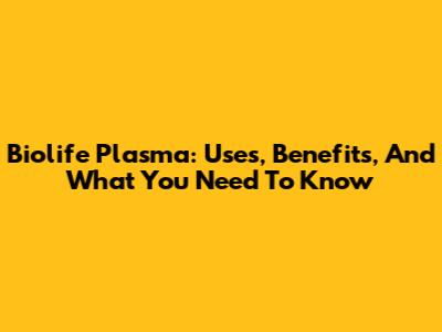 Biolife Plasma: Uses, Benefits, And What You Need To Know