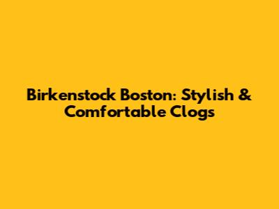 Birkenstock Boston: Stylish & Comfortable Clogs