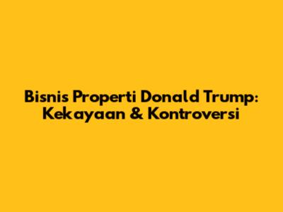 Bisnis Properti Donald Trump: Kekayaan & Kontroversi