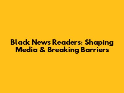 Black News Readers: Shaping Media & Breaking Barriers