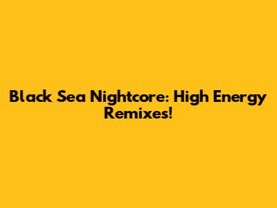 Black Sea Nightcore: High Energy Remixes!