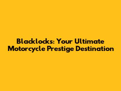 Blacklocks: Your Ultimate Motorcycle Prestige Destination