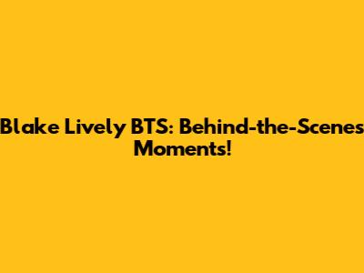 Blake Lively BTS: Behind-the-Scenes Moments!