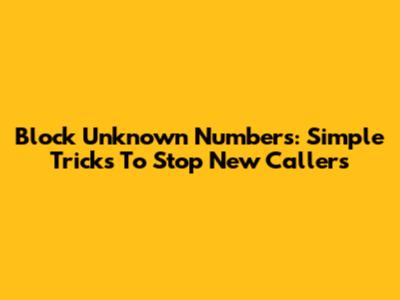 Block Unknown Numbers: Simple Tricks To Stop New Callers
