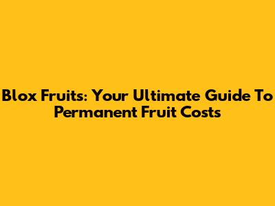 Blox Fruits: Your Ultimate Guide To Permanent Fruit Costs