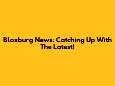 Bloxburg News: Catching Up With The Latest!