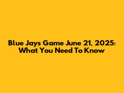 Blue Jays Game June 21, 2025: What You Need To Know
