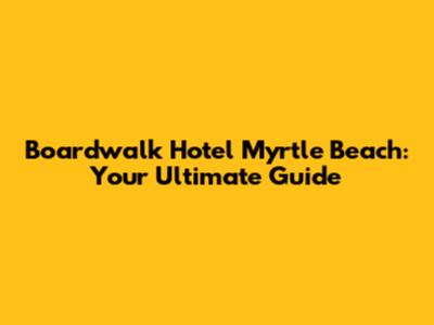 Boardwalk Hotel Myrtle Beach: Your Ultimate Guide