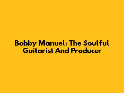 Bobby Manuel: The Soulful Guitarist And Producer
