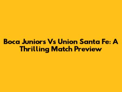 Boca Juniors Vs Union Santa Fe: A Thrilling Match Preview
