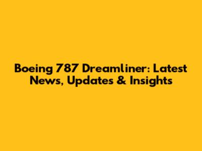 Boeing 787 Dreamliner: Latest News, Updates & Insights