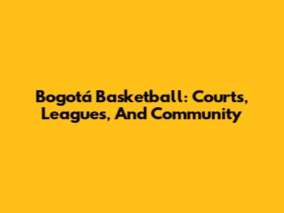 Bogotá Basketball: Courts, Leagues, And Community