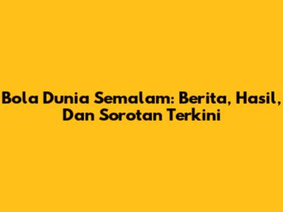 Bola Dunia Semalam: Berita, Hasil, Dan Sorotan Terkini