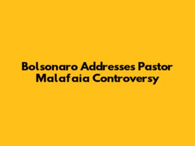 Bolsonaro Addresses Pastor Malafaia Controversy