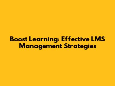 Boost Learning: Effective LMS Management Strategies