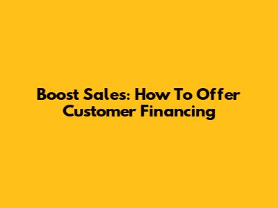 Boost Sales: How To Offer Customer Financing