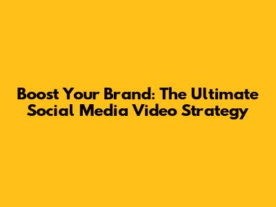 Boost Your Brand: The Ultimate Social Media Video Strategy