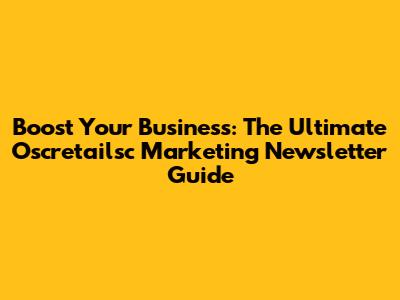 Boost Your Business: The Ultimate Oscretailsc Marketing Newsletter Guide