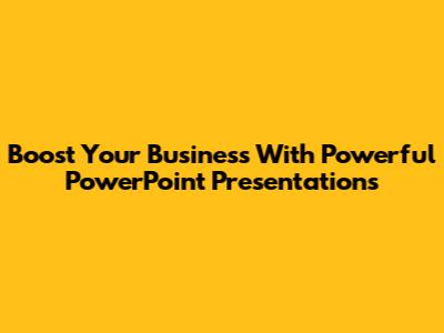 Boost Your Business With Powerful PowerPoint Presentations