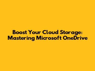 Boost Your Cloud Storage: Mastering Microsoft OneDrive