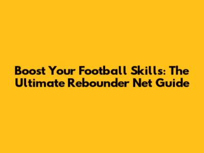 Boost Your Football Skills: The Ultimate Rebounder Net Guide
