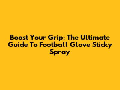 Boost Your Grip: The Ultimate Guide To Football Glove Sticky Spray
