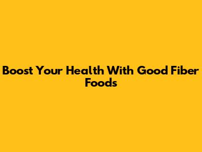 Boost Your Health With Good Fiber Foods