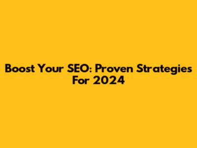 Boost Your SEO: Proven Strategies For 2024