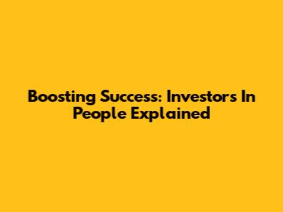 Boosting Success: Investors In People Explained