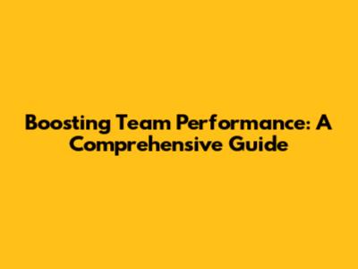 Boosting Team Performance: A Comprehensive Guide