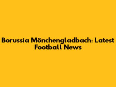 Borussia Mönchengladbach: Latest Football News