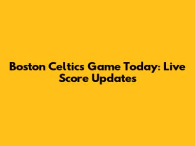 Boston Celtics Game Today: Live Score Updates
