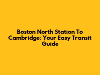 Boston North Station To Cambridge: Your Easy Transit Guide