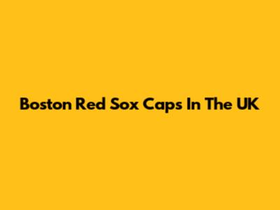 Boston Red Sox Caps In The UK
