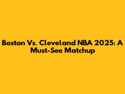 Boston Vs. Cleveland NBA 2025: A Must-See Matchup