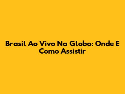 Brasil Ao Vivo Na Globo: Onde E Como Assistir