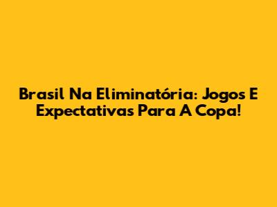 Brasil Na Eliminatória: Jogos E Expectativas Para A Copa!