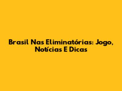 Brasil Nas Eliminatórias: Jogo, Notícias E Dicas