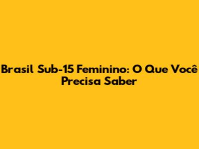 Brasil Sub-15 Feminino: O Que Você Precisa Saber