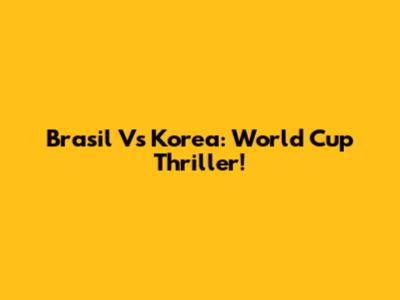 Brasil Vs Korea: World Cup Thriller!