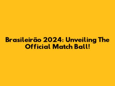 Brasileirão 2024: Unveiling The Official Match Ball!