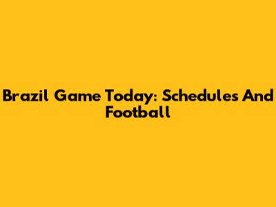 Brazil Game Today: Schedules And Football