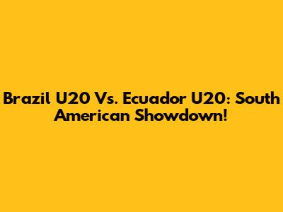 Brazil U20 Vs. Ecuador U20: South American Showdown!